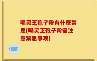 喝灵芝孢子粉有什麽禁忌(喝灵芝孢子粉需注意禁忌事项)