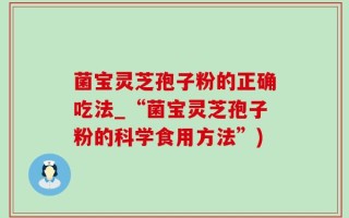 菌宝灵芝孢子粉的正确吃法_“菌宝灵芝孢子粉的科学食用方法”)