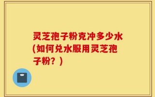 灵芝孢子粉克冲多少水(如何兑水服用灵芝孢子粉？)