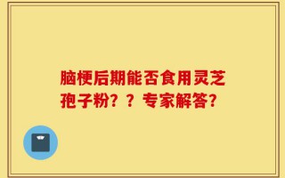 脑梗后期能否食用灵芝孢子粉？？专家解答？