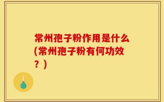 常州孢子粉作用是什么(常州孢子粉有何功效？)