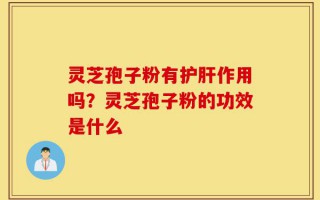 灵芝孢子粉有护肝作用吗？灵芝孢子粉的功效是什么