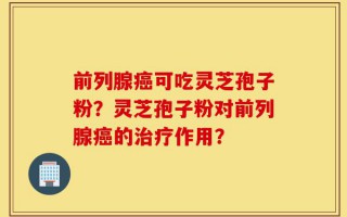 前列腺癌可吃灵芝孢子粉？灵芝孢子粉对前列腺癌的治疗作用？