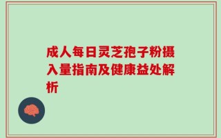 成人每日灵芝孢子粉摄入量指南及健康益处解析