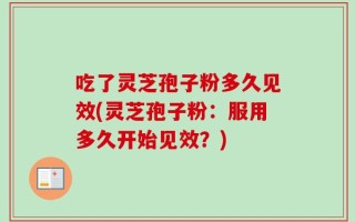 吃了灵芝孢子粉多久见效(灵芝孢子粉：服用多久开始见效？)