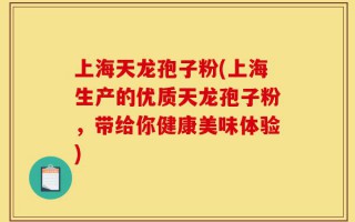 上海天龙孢子粉(上海生产的优质天龙孢子粉，带给你健康美味体验)