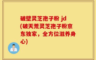 破壁灵芝孢子粉 jd(破天荒灵芝孢子粉京东独家，全方位滋养身心)