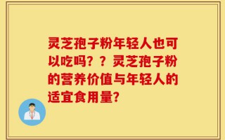 灵芝孢子粉年轻人也可以吃吗？？灵芝孢子粉的营养价值与年轻人的适宜食用量？