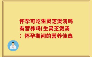 怀孕可吃生灵芝煲汤吗有营养吗(生灵芝煲汤：怀孕期间的营养佳选