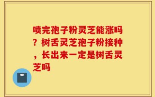 喷完孢子粉灵芝能涨吗？树舌灵芝孢子粉接种，长出来一定是树舌灵芝吗