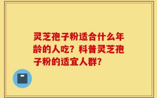 灵芝孢子粉适合什么年龄的人吃？科普灵芝孢子粉的适宜人群？