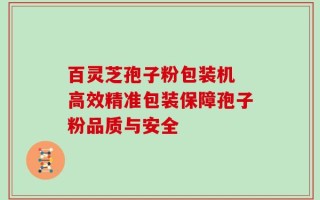 百灵芝孢子粉包装机 高效精准包装保障孢子粉品质与安全