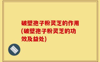 破壁孢子粉灵芝的作用(破壁孢子粉灵芝的功效及益处)