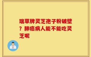 瑞草牌灵芝孢子粉破壁？肺癌病人能不能吃灵芝呢