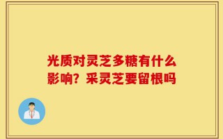 光质对灵芝多糖有什么影响？采灵芝要留根吗