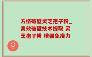方格破壁灵芝孢子粉_高效破壁技术提取 灵芝孢子粉 增强免疫力