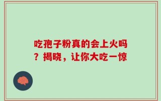 吃孢子粉真的会上火吗？揭晓，让你大吃一惊