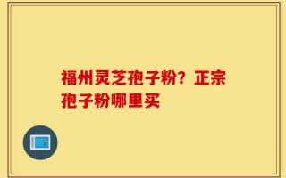 福州灵芝孢子粉？正宗孢子粉哪里买
