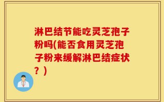 淋巴结节能吃灵芝孢子粉吗(能否食用灵芝孢子粉来缓解淋巴结症状？)