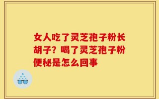 女人吃了灵芝孢子粉长胡子？喝了灵芝孢子粉便秘是怎么回事