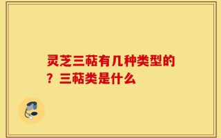 灵芝三萜有几种类型的？三萜类是什么