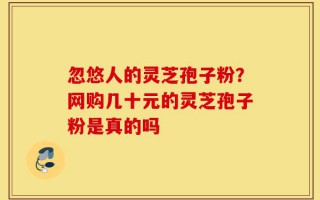 忽悠人的灵芝孢子粉？网购几十元的灵芝孢子粉是真的吗