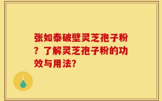 张如泰破壁灵芝孢子粉？了解灵芝孢子粉的功效与用法？