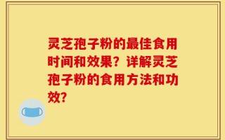 灵芝孢子粉的最佳食用时间和效果？详解灵芝孢子粉的食用方法和功效？