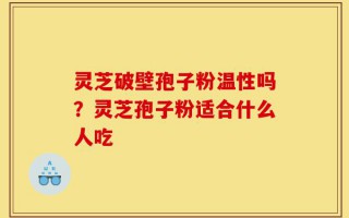 灵芝破壁孢子粉温性吗？灵芝孢子粉适合什么人吃