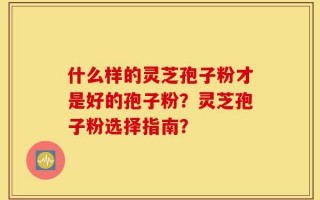 什么样的灵芝孢子粉才是好的孢子粉？灵芝孢子粉选择指南？