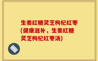 生姜红糖灵芝枸杞红枣(健康滋补，生姜红糖灵芝枸杞红枣汤)