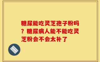 糖尿能吃灵芝孢子粉吗？糖尿病人能不能吃灵芝粉会不会太补了
