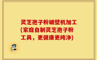 灵芝孢子粉破壁机加工(家庭自制灵芝孢子粉工具，更健康更纯净)