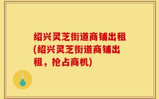 绍兴灵芝街道商铺出租(绍兴灵芝街道商铺出租，抢占商机)