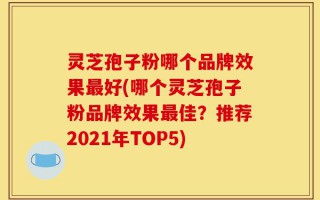 灵芝孢子粉哪个品牌效果最好(哪个灵芝孢子粉品牌效果最佳？推荐2021年TOP5)