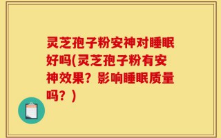 灵芝孢子粉安神对睡眠好吗(灵芝孢子粉有安神效果？影响睡眠质量吗？)