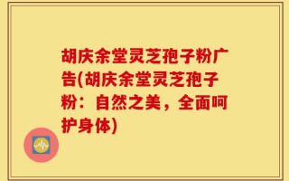 胡庆余堂灵芝孢子粉广告(胡庆余堂灵芝孢子粉：自然之美，全面呵护身体)