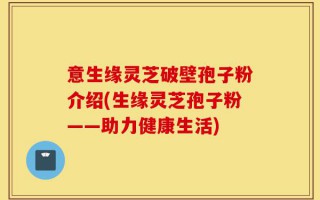 意生缘灵芝破壁孢子粉介绍(生缘灵芝孢子粉——助力健康生活)