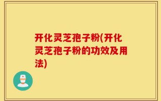 开化灵芝孢子粉(开化灵芝孢子粉的功效及用法)