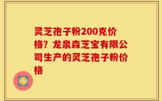 灵芝孢子粉200克价格？龙泉森芝宝有限公司生产的灵芝孢子粉价格