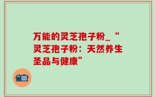 万能的灵芝孢子粉_“灵芝孢子粉：天然养生圣品与健康”