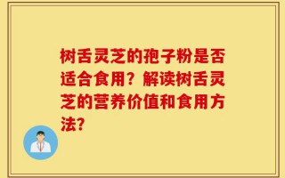 树舌灵芝的孢子粉是否适合食用？解读树舌灵芝的营养价值和食用方法？