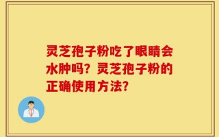 灵芝孢子粉吃了眼睛会水肿吗？灵芝孢子粉的正确使用方法？