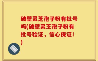 破壁灵芝孢子粉有批号吗(破壁灵芝孢子粉有批号验证，信心保证！)