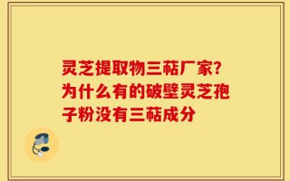 灵芝提取物三萜厂家？为什么有的破壁灵芝孢子粉没有三萜成分