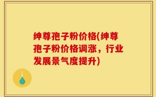 绅尊孢子粉价格(绅尊孢子粉价格调涨，行业发展景气度提升)