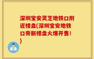 深圳宝安灵芝地铁口附近楼盘(深圳宝安地铁口旁新楼盘火爆开售！)