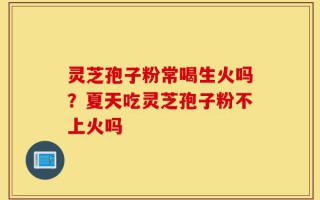灵芝孢子粉常喝生火吗？夏天吃灵芝孢子粉不上火吗