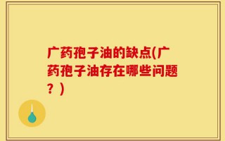 广药孢子油的缺点(广药孢子油存在哪些问题？)