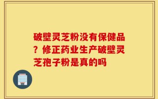 破壁灵芝粉没有保健品？修正药业生产破壁灵芝孢子粉是真的吗